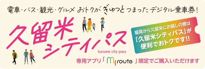 電車・バス・観光・グルメ おトクがぎゅっとつまったデジタル乗車券！久留米シティパス 福岡から久留米にお越しの際は「久留米シティパス」が便利でおトクです!! 専用アプリ「my route」限定でご購入いただけます