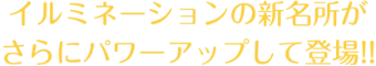 イルミネーションの新名所がさらにパワーアップして登場!!