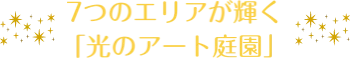 7つのエリアが輝く「光のアート庭園」