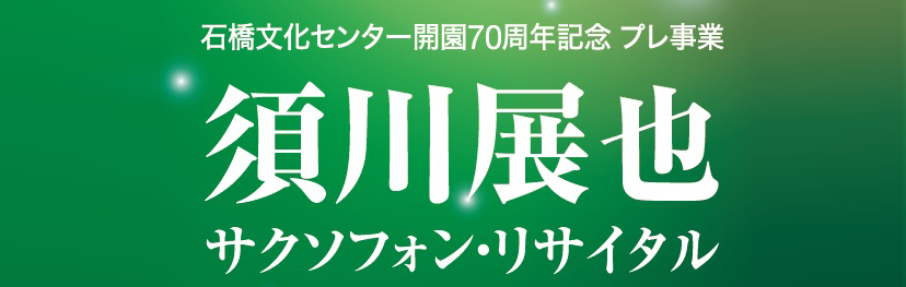 石橋文化センター開園70周年記念プレ事業 三井住友海上文化財団 ときめくひととき 第1074回 　須川展也サクソフォン・リサイタル